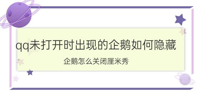 qq未打开时出现的企鹅如何隐藏 企鹅怎么关闭厘米秀？